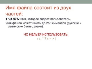 Имя файла состоит из двух
частей:
1 ЧАСТЬ1 ЧАСТЬ: имя, которое задает пользователь.
Имя файла может иметь до 255 символов (русские и
латинские буквы, знаки).
НО НЕЛЬЗЯ ИСПОЛЬЗОВАТЬ:
/  : * ? « < > |
 