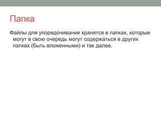 Папка
Файлы для упорядочивания хранятся в папках, которые
могут в свою очередь могут содержаться в других
папках (быть вложенными) и так далее.
 