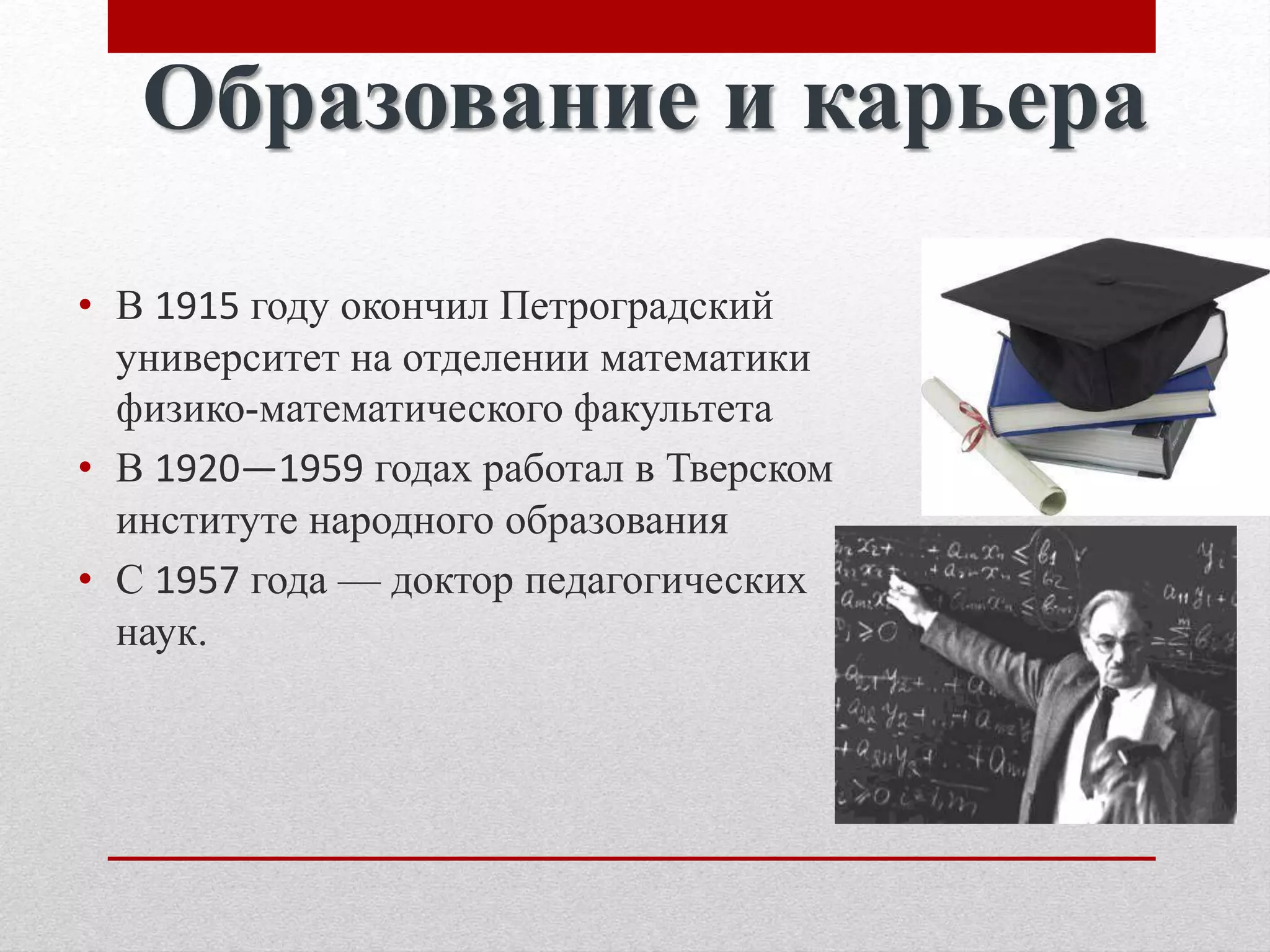 • В 1915 году окончил Петроградский
университет на отделении математики
физико-математического факультета
• В 1920—1959 годах работал в Тверском
институте народного образования
• С 1957 года — доктор педагогических
наук.
Образование и карьера
 