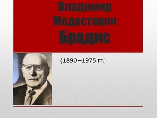 Владимир
Модестович
Брадис
(1890 –1975 гг.)
 