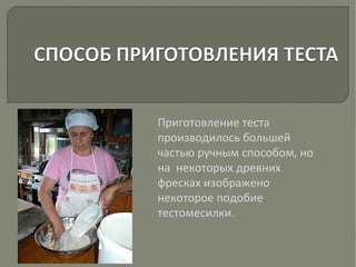 Приготовление теста
производилось большей
частью ручным способом, но
на некоторых древних
фресках изображено
некоторое подобие
тестомесилки.
 