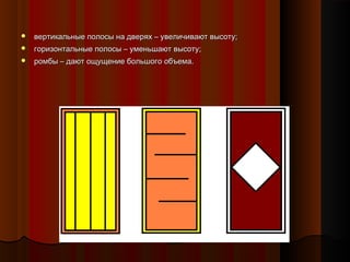  вертикальные полосы на дверях – увеличивают высоту;вертикальные полосы на дверях – увеличивают высоту;
 горизонтальные полосы – уменьшают высоту;горизонтальные полосы – уменьшают высоту;
 ромбы – дают ощущение большого объема.ромбы – дают ощущение большого объема.
 