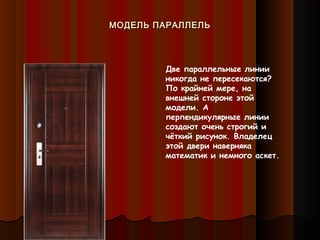 МОДЕЛЬ ПАРАЛЛЕЛЬМОДЕЛЬ ПАРАЛЛЕЛЬ
Две параллельные линии
никогда не пересекаются?
По крайней мере, на
внешней стороне этой
модели. А
перпендикулярные линии
создают очень строгий и
чёткий рисунок. Владелец
этой двери наверняка
математик и немного аскет.
 