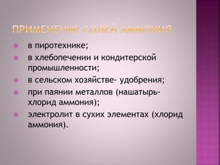  в пиротехнике;
 в хлебопечении и кондитерской
промышленности;
 в сельском хозяйстве- удобрения;
 при паянии металлов (нашатырь-
хлорид аммония);
 электролит в сухих элементах (хлорид
аммония).
 