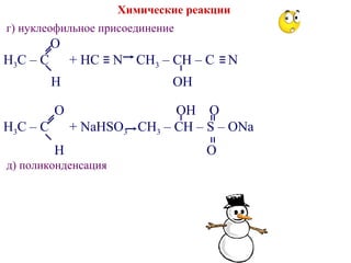 Химические реакции
г) нуклеофильное присоединение
O
H3C – C + HC N CH3 – CH – C N
H OH
O OH O
H3C – C + NaHSO3 CH3 – CH – S – ONa
H O
д) поликонденсация
 