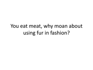 You eat meat, why moan about
     using fur in fashion?
 