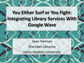 You Either Surf or You Fight: Integrating Library Services With Google Wave Sean Hannan Sheridan Libraries Johns Hopkins University 
