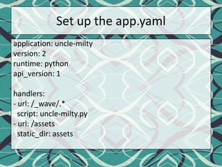 Set up the app.yamlapplication: uncle-miltyversion: 2runtime: pythonapi_version: 1handlers:- url: /_wave/.*  script: uncle-milty.py- url: /assetsstatic_dir: assets