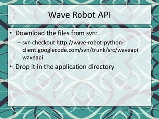 Wave Robot APIDownload the files from svn:svn checkout http://wave-robot-python-client.googlecode.com/svn/trunk/src/waveapi waveapiDrop it in the application directory