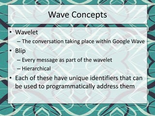 Wave ConceptsWaveletThe conversation taking place within Google WaveBlipEvery message as part of the waveletHierarchical Each of these have unique identifiers that can be used to programmatically address them