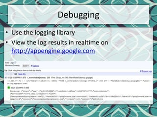 DebuggingUse the logging libraryView the log results in realtime on http://appengine.google.com