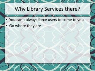 Why Library Services there?You can’t always force users to come to youGo where they are