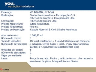MATERIAL PRELIMINAR DE USO INTERNO, SUJEITO A ALTERAÇÃO. PROIBIDA A DIVULGAÇÃO.
Endereço: AV. POMPÉIA, N°2+361
Realização: You Inc Incorporadora e Participações S/A
Tibério Construções e Incorporações Ltda
Construção: Tibério Construtora Ltda
Projeto Arquitetura: Adesa Arquitetura
Projeto Paisagístico: You Inc.
Projeto de Decoração: Claudia Albertini & Chris Silveira Arquitetos
Área do terreno: 1.546,92 m²
Número de torres: 1
Total de unidades: 112 unid residenciais + 1 unid destinada a uso comercial
Número de pavimentos: 3 subsolos, térreo (lazer + loja), 1º pav (apartamentos
garden) e 13 pavimentos (apartamentos tipo)
Unidades por andar: 8
Número de elevadores: 2
Vagas por unidade: 1
Lazer: Praça de entrada; Piscina ; salão de festas, churrasqueira
com forno de pizza; brinquedoteca e fitness.
 