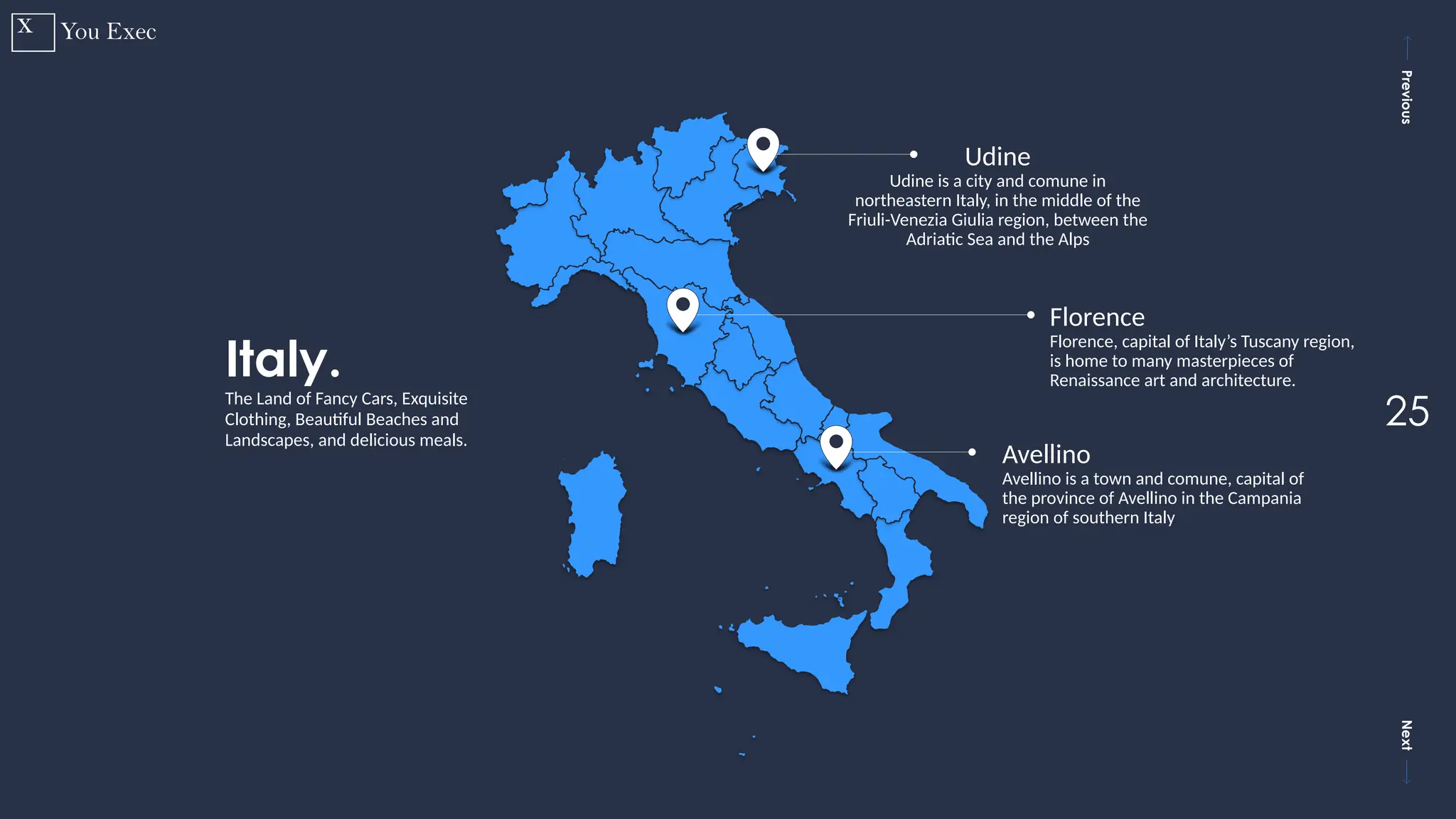 Previous
Next
25
Italy.
The Land of Fancy Cars, Exquisite
Clothing, Beautiful Beaches and
Landscapes, and delicious meals.
Udine
Udine is a city and comune in
northeastern Italy, in the middle of the
Friuli-Venezia Giulia region, between the
Adriatic Sea and the Alps
Florence
Florence, capital of Italy’s Tuscany region,
is home to many masterpieces of
Renaissance art and architecture.
Avellino
Avellino is a town and comune, capital of
the province of Avellino in the Campania
region of southern Italy
 