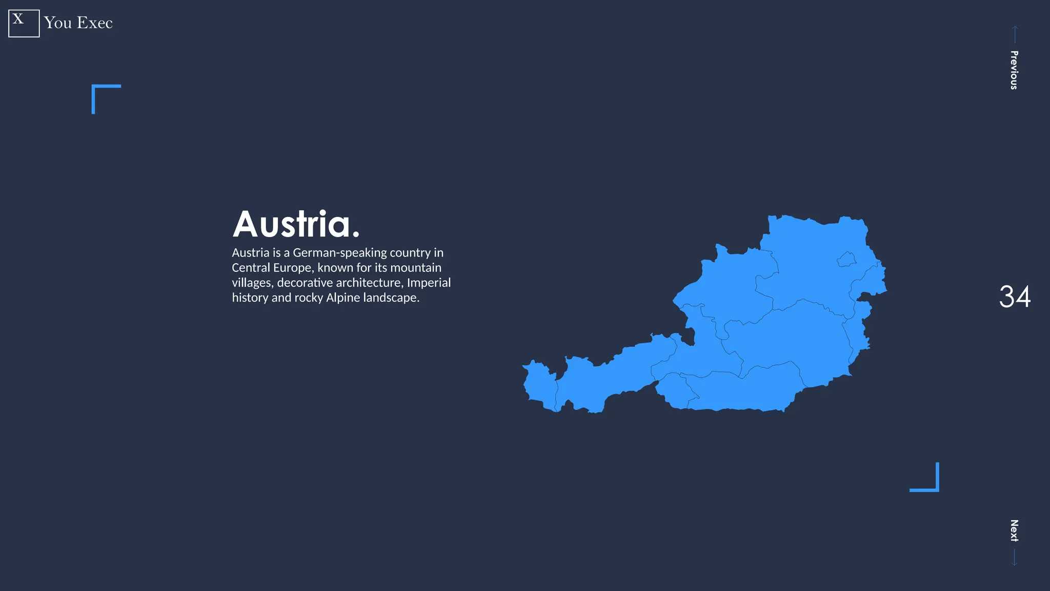 Previous
Next
34
Austria.
Austria is a German-speaking country in
Central Europe, known for its mountain
villages, decorative architecture, Imperial
history and rocky Alpine landscape.
 