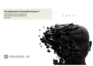 You Experience Innovation Success ®
AN INTRODUCTION TO STRATEGYN UK 
AND OUTCOME‐DRIVEN INNOVATION
April 2009
 