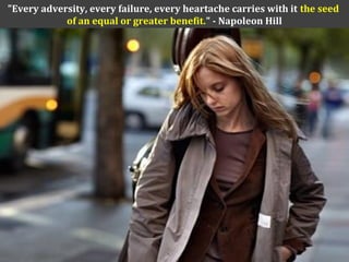 "Every adversity, every failure, every heartache carries with it the seed
of an equal or greater benefit." - Napoleon Hill
 