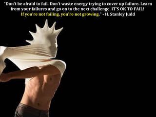 "Don't be afraid to fail. Don't waste energy trying to cover up failure. Learn
from your failures and go on to the next challenge. IT'S OK TO FAIL!
If you're not failing, you're not growing." - H. Stanley Judd
 