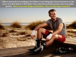 I like to succeed at everything I do! If there is one thing that I have learned over the
years, it is that failure is NOT fatal. I have also learned that practice does not make
perfect - there is no such thing as perfection - there is only improvement!!!
 