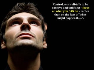 Control your self-talk to be
positive and uplifting – focus
on what you CAN do – rather
than on the fear of 'what
might happen if......".
 