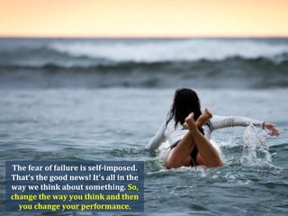 The fear of failure is self-imposed.
That's the good news! It's all in the
way we think about something. So,
change the way you think and then
you change your performance.
 