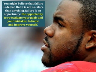 You might believe that failure
is defeat. But it is not so. More
than anything, failure is an
opportunity: the opportunity
to re-evaluate your goals and
your mistakes, to know
and improve yourself.
 