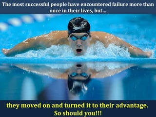 The most successful people have encountered failure more than
once in their lives, but…
they moved on and turned it to their advantage.
So should you!!!
 
