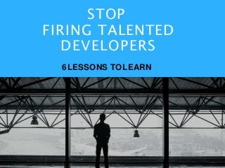 STOP
FIRING TALENTED
DEVELOPERS
6LESSONS TOLEARN
 