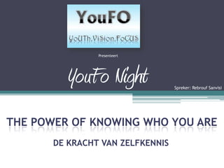 Presenteert




         YouFo Night              Spreker: Rebrouf Sanvisi




THE POWER OF KNOWING WHO YOU ARE
       DE KRACHT VAN ZELFKENNIS
 