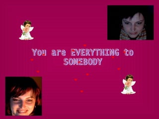 You are EVERYTHING to SOMEBODY 