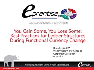 © 2017 eprentise. All rights reserved.
You Gain Some, You Lose Some:
Best Practices for Ledger Structures
During Functional Currency Change
Transforming Oracle® E-Business Suite
Brian Lewis, CPA
Vice President of Finance &
Corporate Controller
eprentise
 