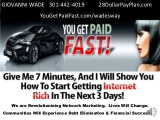GIOVANNI WADE 301-442-4019

28DollarPayPlan.com

YouGetPaidFast.com/wadesway

We are Revolutionizing Network Marketing. Lives Will Change.
Communities Will Experience Debt Elimination & Financial Success.

 