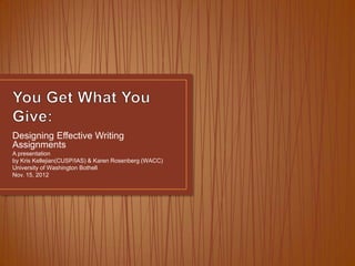 Designing Effective Writing
Assignments
A presentation
by Kris Kellejian(CUSP/IAS) & Karen Rosenberg (WACC)
University of Washington Bothell
Nov. 15, 2012
 