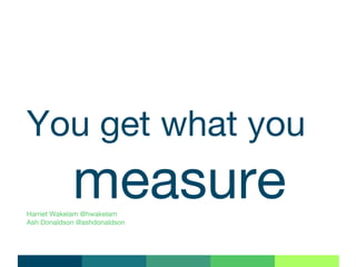 You get what you
measureHarriet Wakelam @hwakelam
Ash Donaldson @ashdonaldson
 
