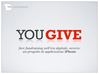 fare fundraising nell’era digitale, ovvero:
un progetto di applicazione iPhone
GIVEYOU
 