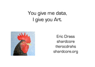 Eric Drass
shardcore
@erocdrahs
shardcore.org
You give me data,
I give you Art.
 