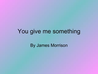 You give me something By James Morrison 