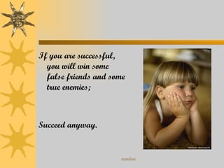 If you are successful, you will win some false friends and some true enemies; Succeed anyway. 
