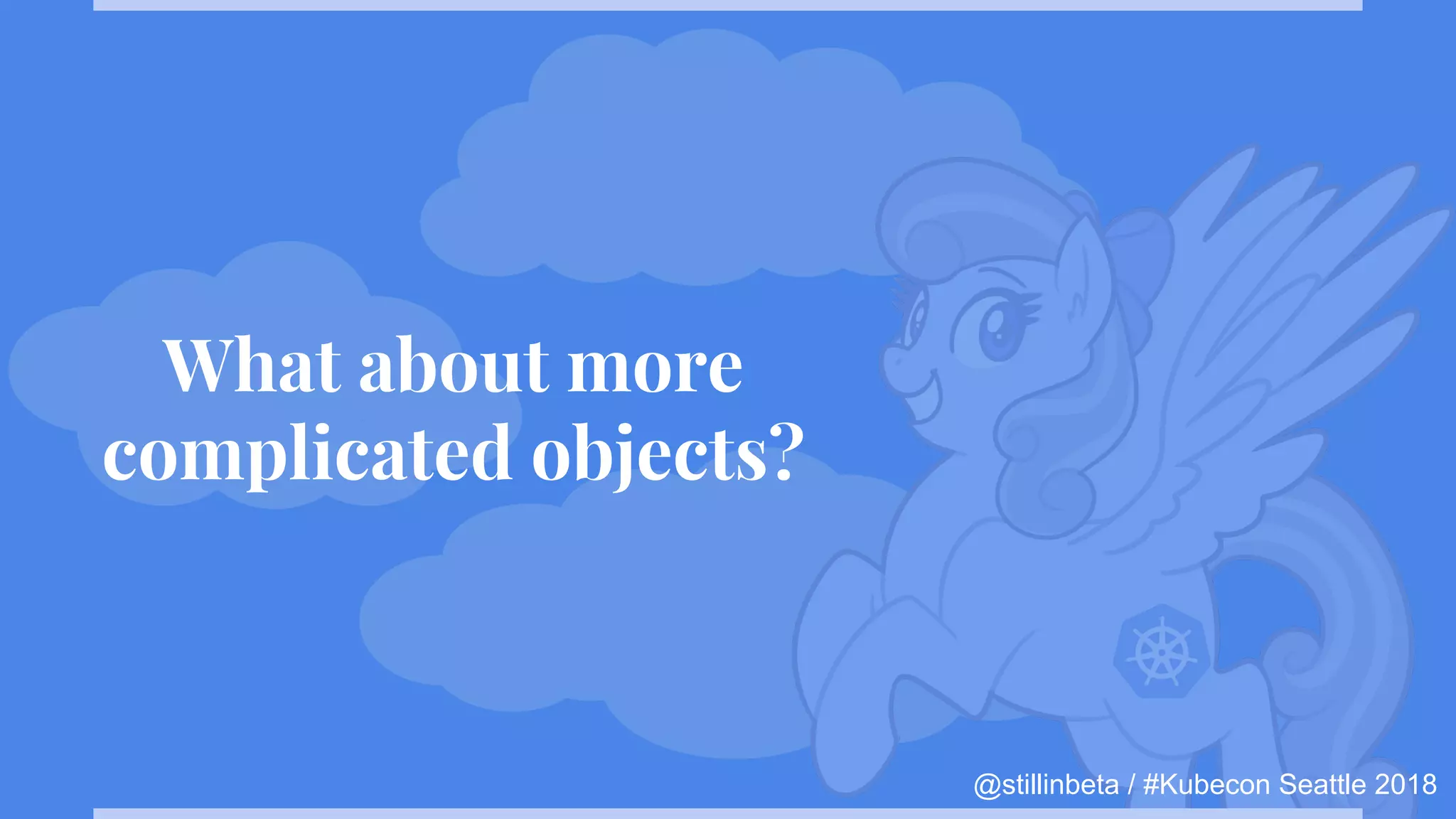 @stillinbeta / #Kubecon Seattle 2018
What about more
complicated objects?
 