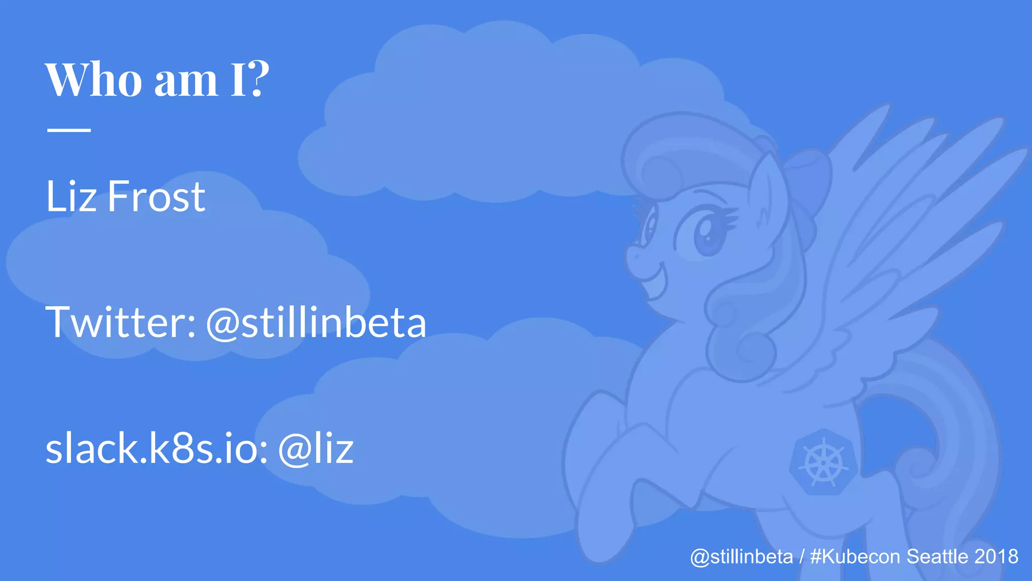 @stillinbeta / #Kubecon Seattle 2018
Who am I?
Liz Frost
Twitter: @stillinbeta
slack.k8s.io: @liz
 