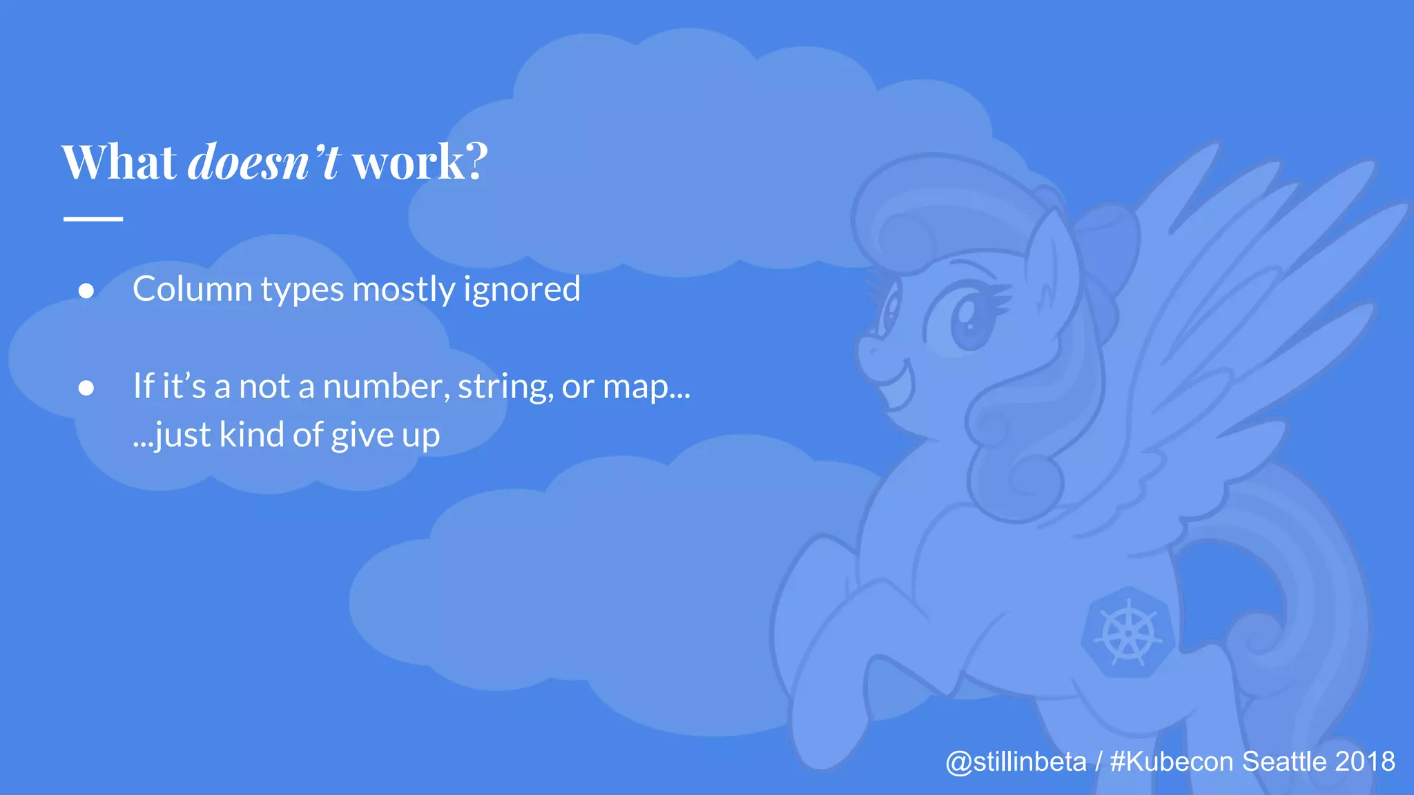 @stillinbeta / #Kubecon Seattle 2018
● Column types mostly ignored
● If it’s a not a number, string, or map...
...just kind of give up
What doesn’t work?
 