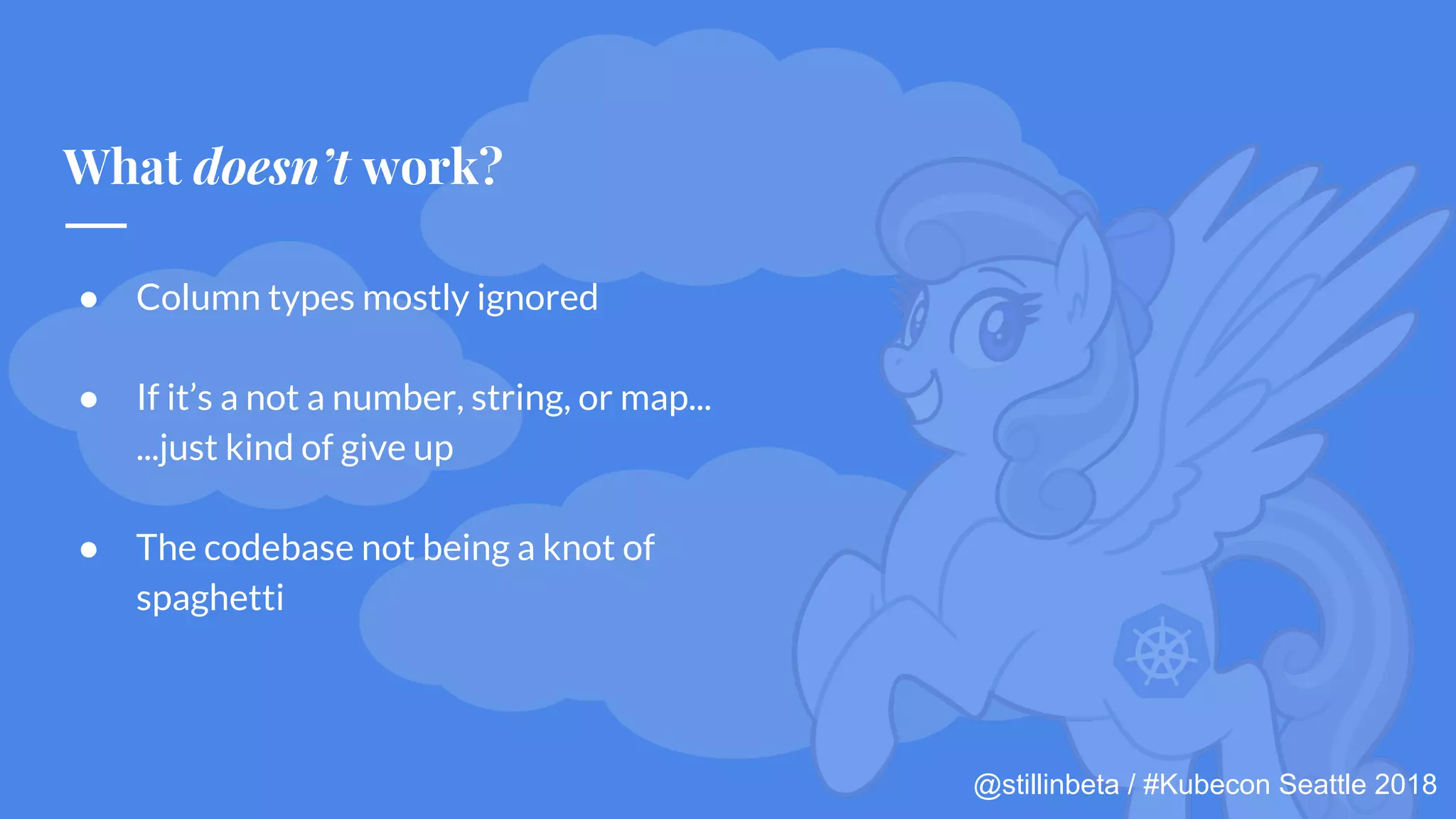 @stillinbeta / #Kubecon Seattle 2018
● Column types mostly ignored
● If it’s a not a number, string, or map...
...just kind of give up
● The codebase not being a knot of
spaghetti
What doesn’t work?
 