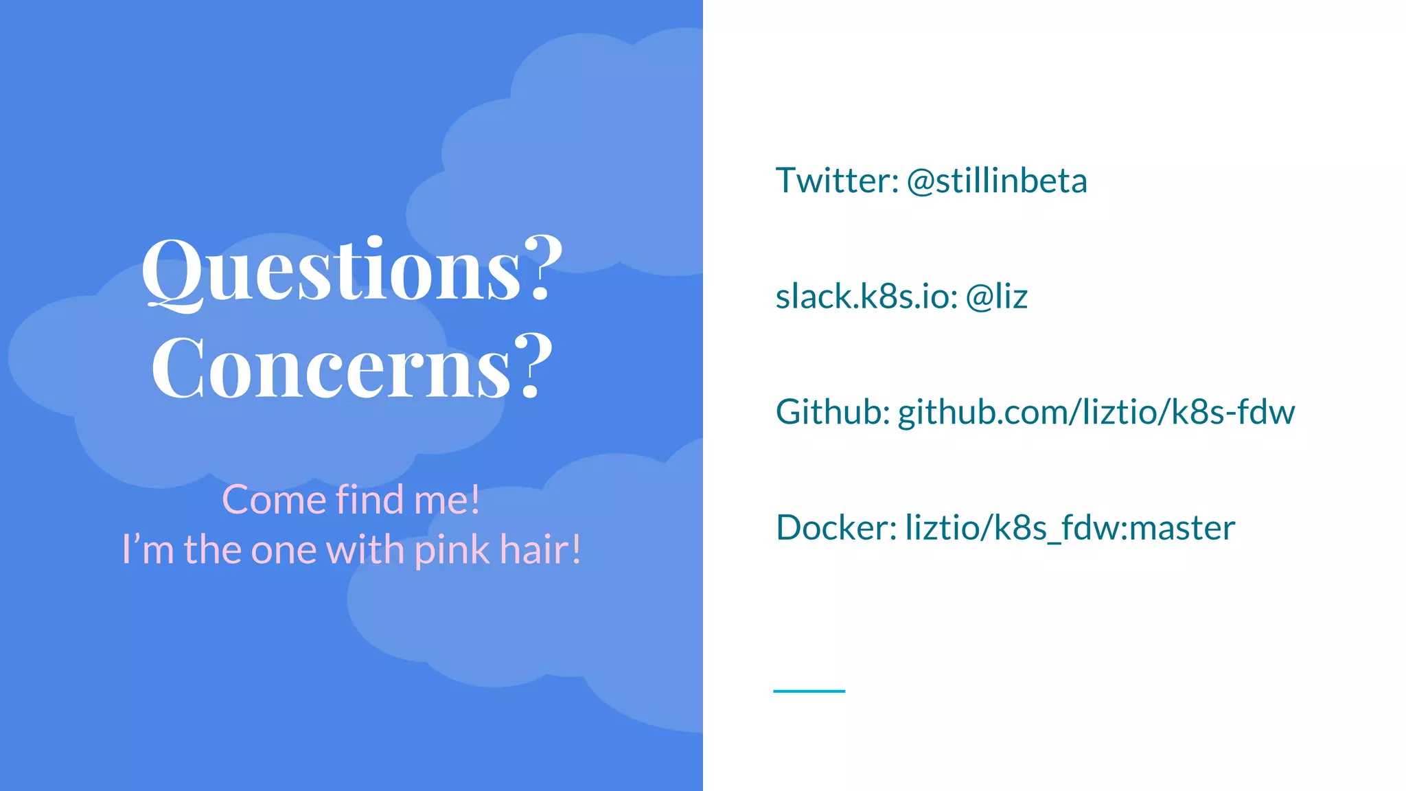 @stillinbeta / #Kubecon Seattle 2018
Questions?
Concerns?
Come find me!
I’m the one with pink hair!
Twitter: @stillinbeta
slack.k8s.io: @liz
Github: github.com/liztio/k8s-fdw
Docker: liztio/k8s_fdw:master
 