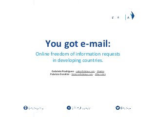 You got e-mail:
Online freedom of information requests
        in developing countries.
       Gabriela Rodríguez - gaba@datauy.org - @gaba
      Fabrizio Scrollini - fabrizio@datauy.org - @fscrollini
 