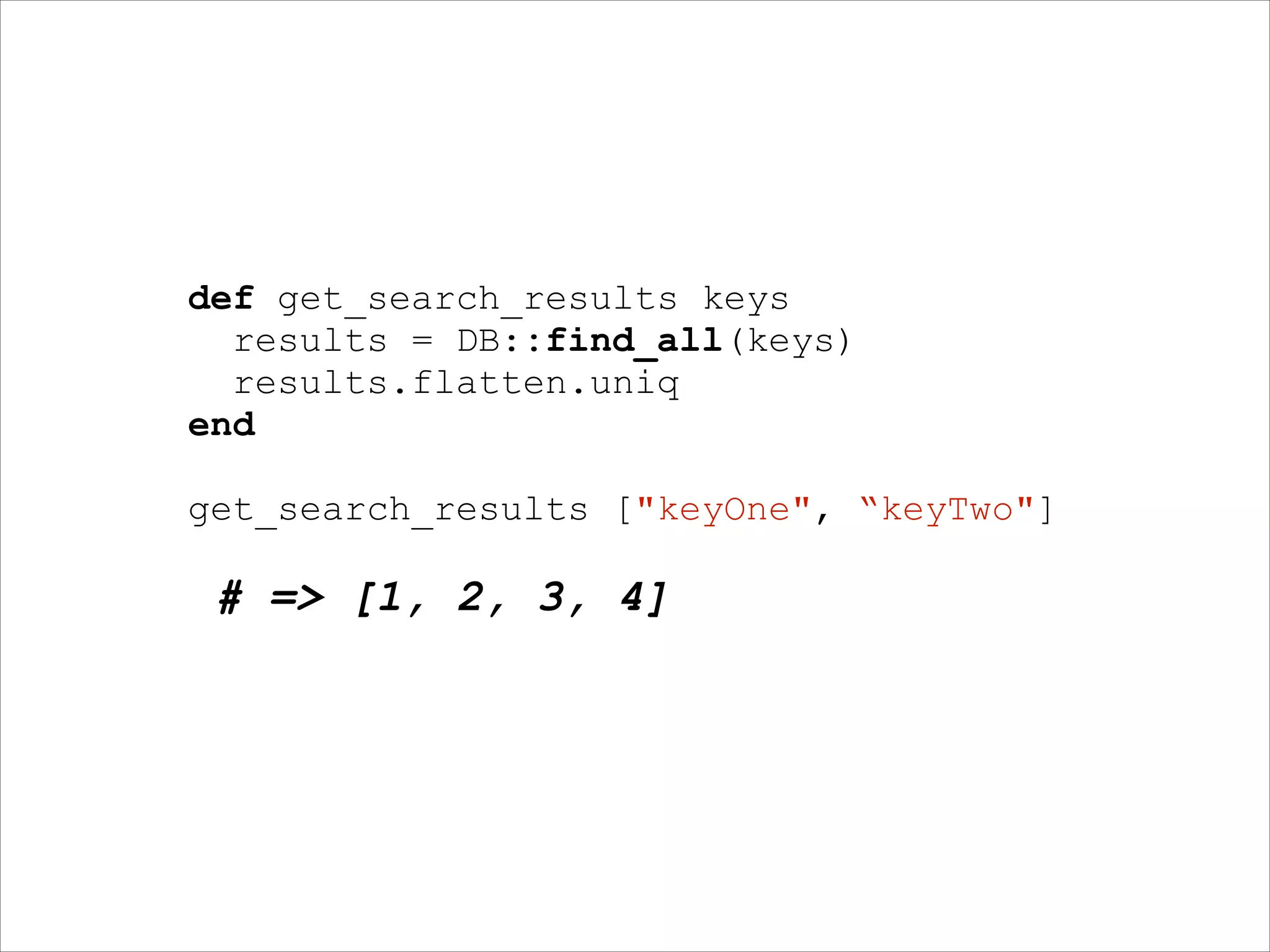 def get_search_results keys
results = DB::find_all(keys)
results.flatten.uniq
end
!

get_search_results ["keyOne", “keyTwo"]
!

# => [1, 2, 3, 4]

 