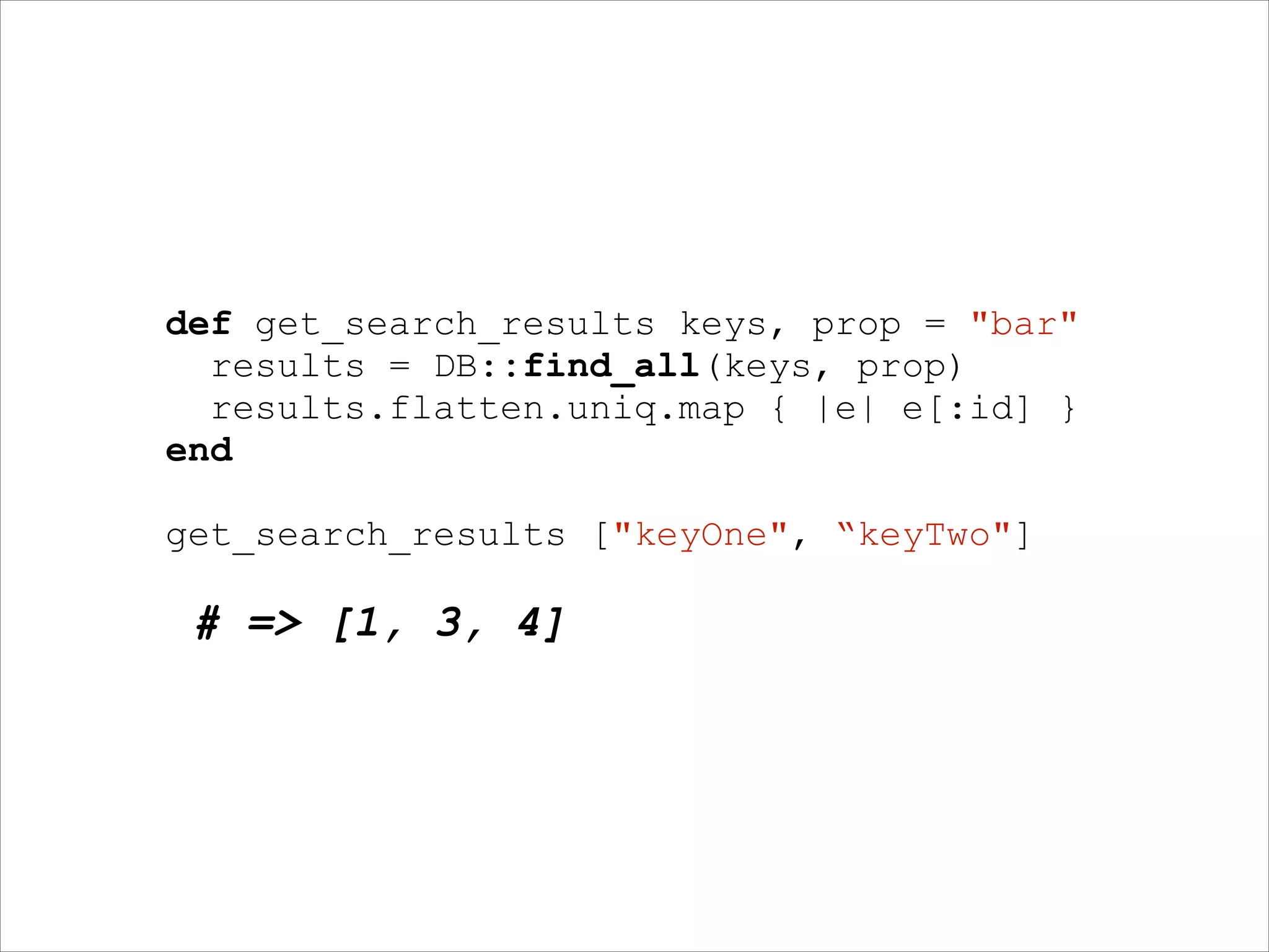 def get_search_results keys, prop = "bar"
results = DB::find_all(keys, prop)
results.flatten.uniq.map { |e| e[:id] }
end
!

get_search_results ["keyOne", “keyTwo"]
!

# => [1, 3, 4]

 
