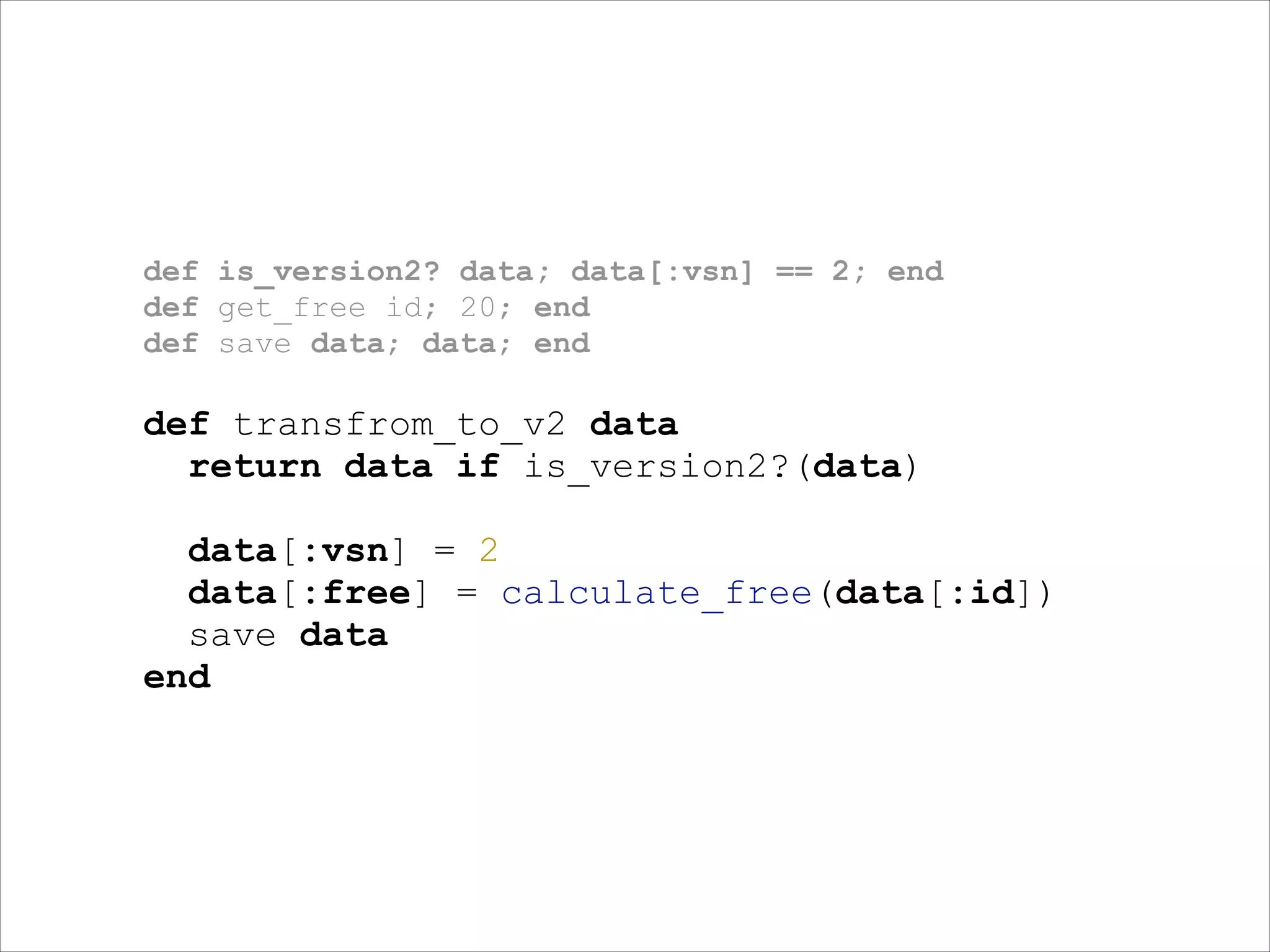 def is_version2? data; data[:vsn] == 2; end
def get_free id; 20; end
def save data; data; end
!

def transfrom_to_v2 data
return data if is_version2?(data)
!

data[:vsn] = 2
data[:free] = calculate_free(data[:id])
save data
end

 