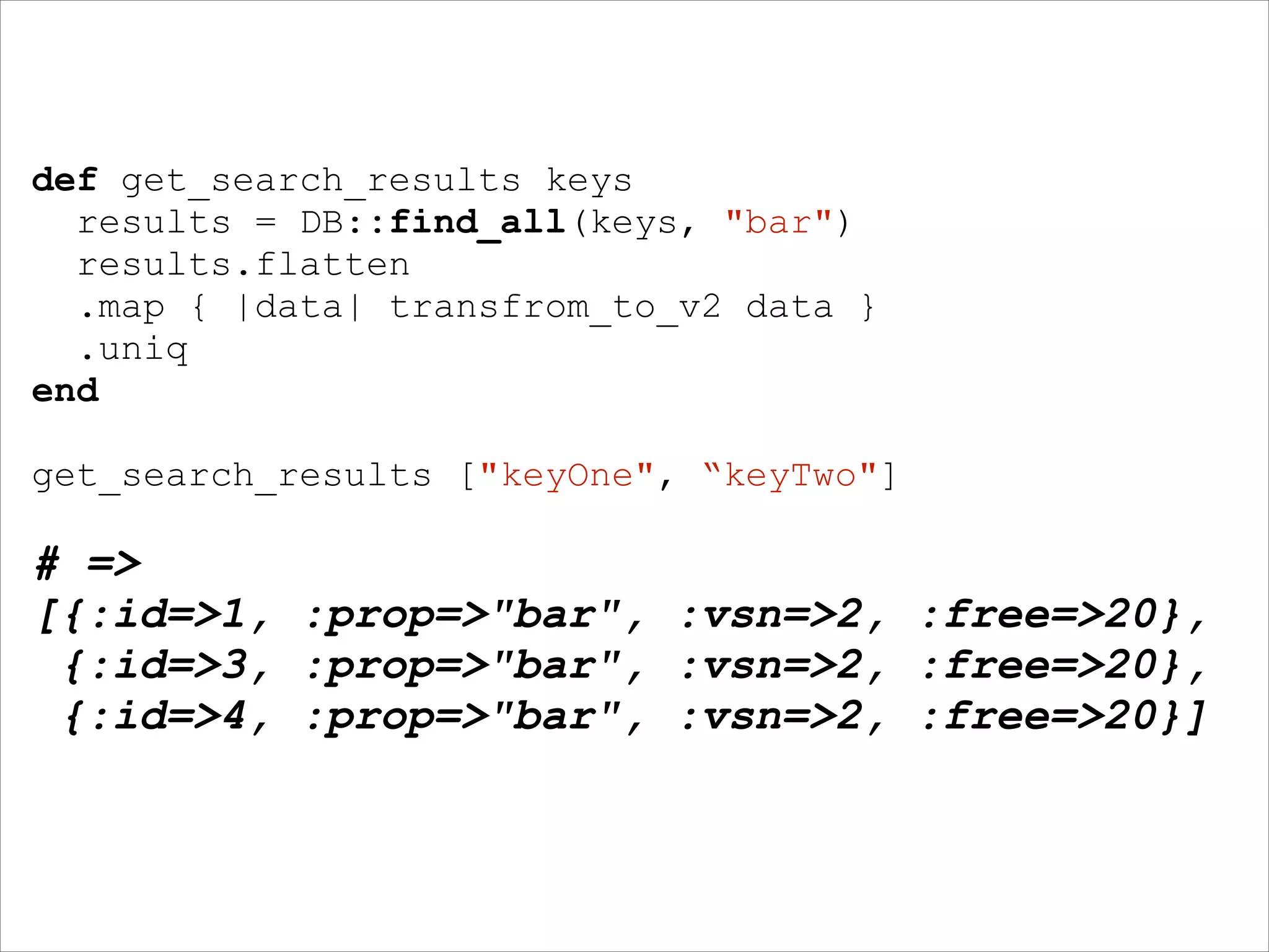 def get_search_results keys
results = DB::find_all(keys, "bar")
results.flatten
.map { |data| transfrom_to_v2 data }
.uniq
end
!

get_search_results ["keyOne", “keyTwo"]
!

# =>
[{:id=>1, :prop=>"bar", :vsn=>2, :free=>20},
{:id=>3, :prop=>"bar", :vsn=>2, :free=>20},
{:id=>4, :prop=>"bar", :vsn=>2, :free=>20}]

 