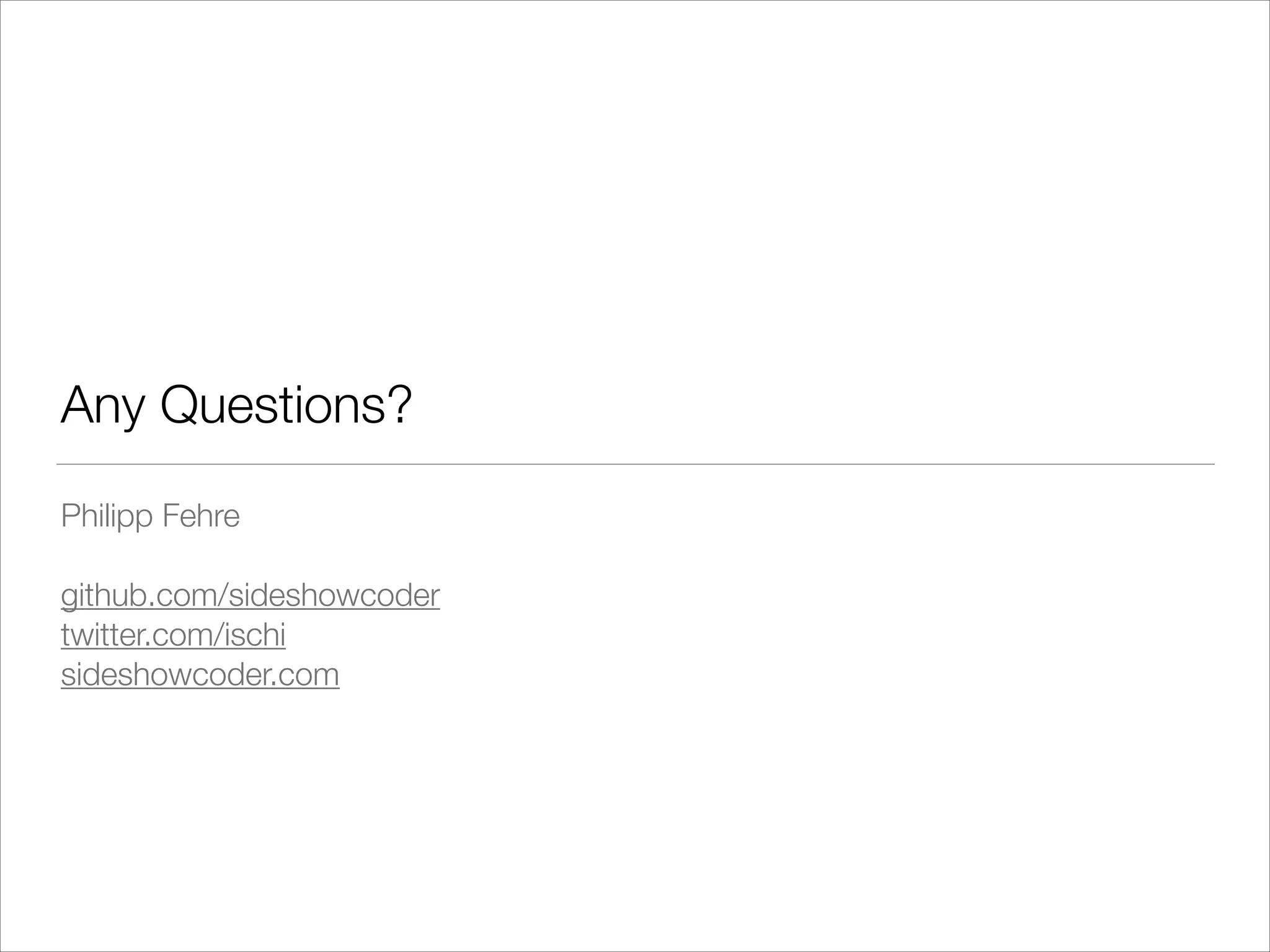 !

Any Questions?
Philipp Fehre
!
github.com/sideshowcoder
twitter.com/ischi
sideshowcoder.com

 