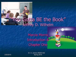 “ You Gotta BE the Book” Jeffrey D. Wilhelm Marcia Morris Introduction & Chapter One 2/25/2010 Dr. S. Jenkins REED 502  Spring 2010 